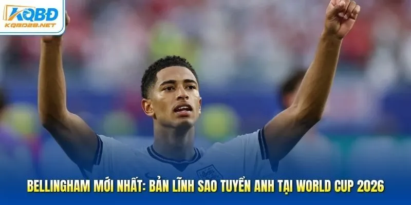 Bellingham Mới Nhất: Bản Lĩnh Sao Tuyển Anh Tại World Cup 2026