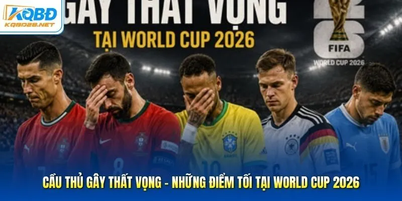 Cầu Thủ Gây Thất Vọng - Những Điểm Tối Tại World Cup 2026