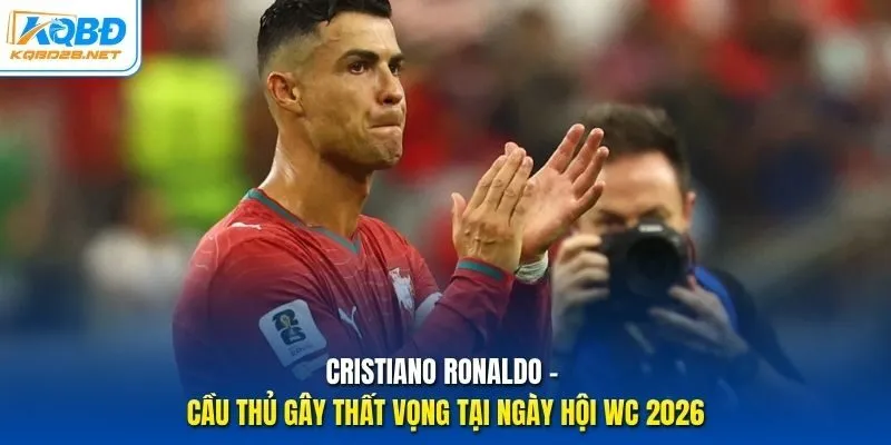 Cristiano Ronaldo - Cầu thủ gây thất vọng tại ngày hội WC 2026