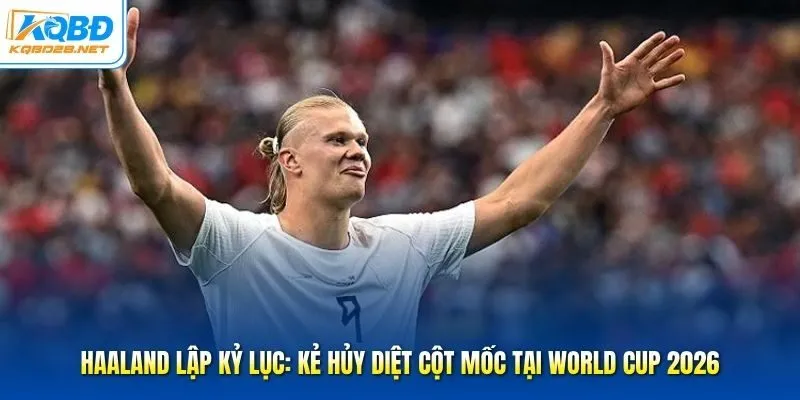 Haaland Lập Kỷ Lục: Kẻ Hủy Diệt Cột Mốc Tại World Cup 2026