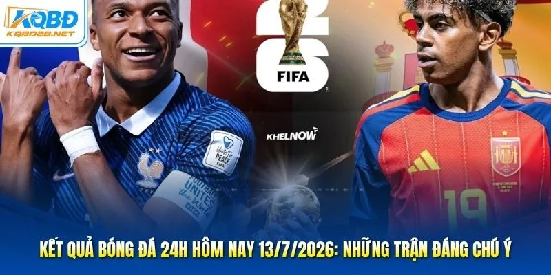 Kết Quả Bóng Đá 24H Hôm Nay 13/7/2026: Những Trận Đáng Chú Ý