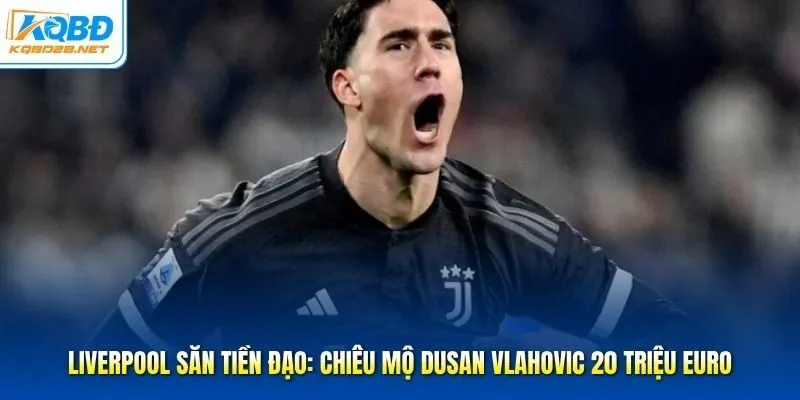 Liverpool Săn Tiền Đạo: Chiêu Mộ Dusan Vlahovic 20 Triệu Euro