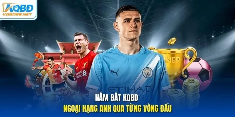 Nắm bắt KQBD Ngoại hạng Anh qua từng vòng đấu Nắm bắt KQBD Ngoại hạng Anh qua từng vòng đấu