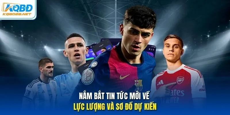Nắm bắt tin tức mới về lực lượng và sơ đồ dự kiến