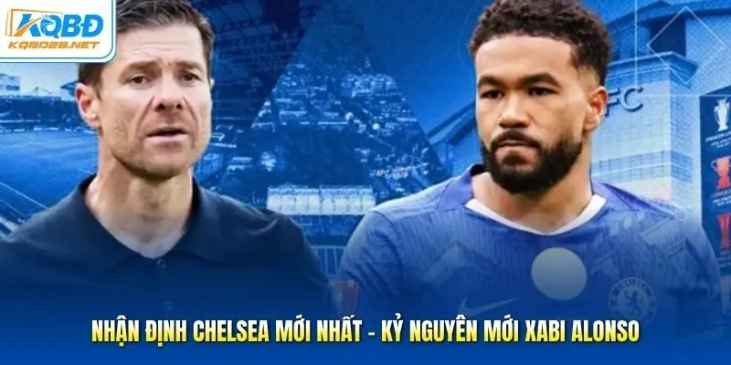 Nhận Định Chelsea Mới Nhất - Kỷ Nguyên Mới Xabi Alonso