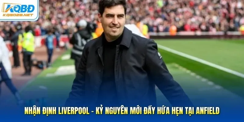 Nhận Định Liverpool - Kỷ Nguyên Mới Đầy Hứa Hẹn Tại Anfield