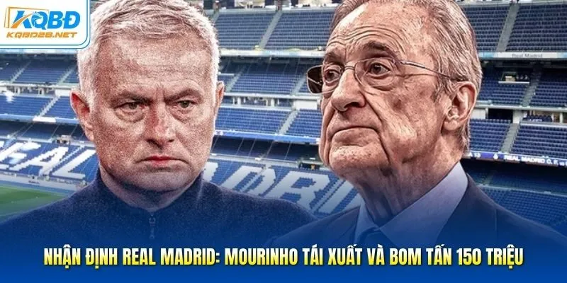 Nhận Định Real Madrid: Mourinho tái xuất và bom tấn 150 triệu